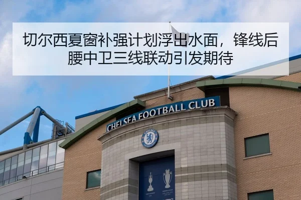 切尔西夏窗补强计划浮出水面，锋线后腰中卫三线联动引发期待