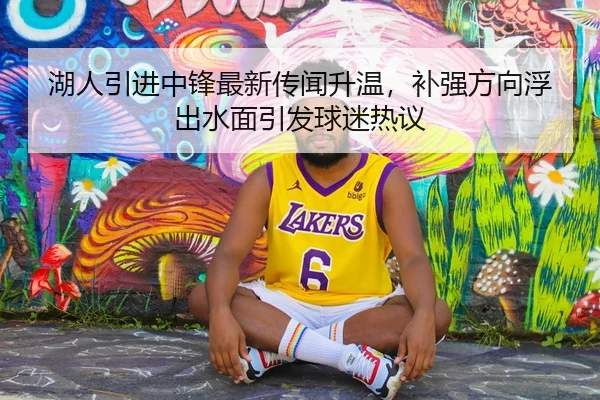 湖人引进中锋最新传闻升温，补强方向浮出水面引发球迷热议